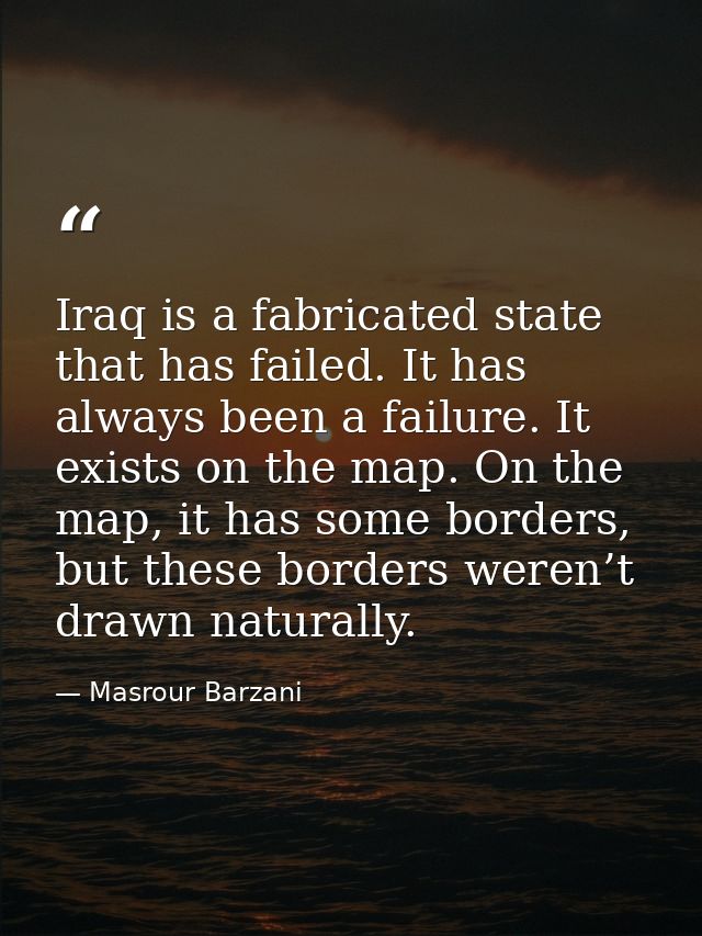 Iraq is a fabricated state that has failed. It has always been a failure. It exists on the map. On the map, it has some  — Masrour Barzani