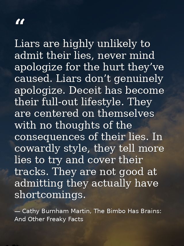 Liars are highly unlikely to admit their lies, never mind apologize for the hurt they’ve caused. Liars don’t genuinely a — Cathy Burnham Martin, The Bimbo Has Brains: And Other Freaky Facts