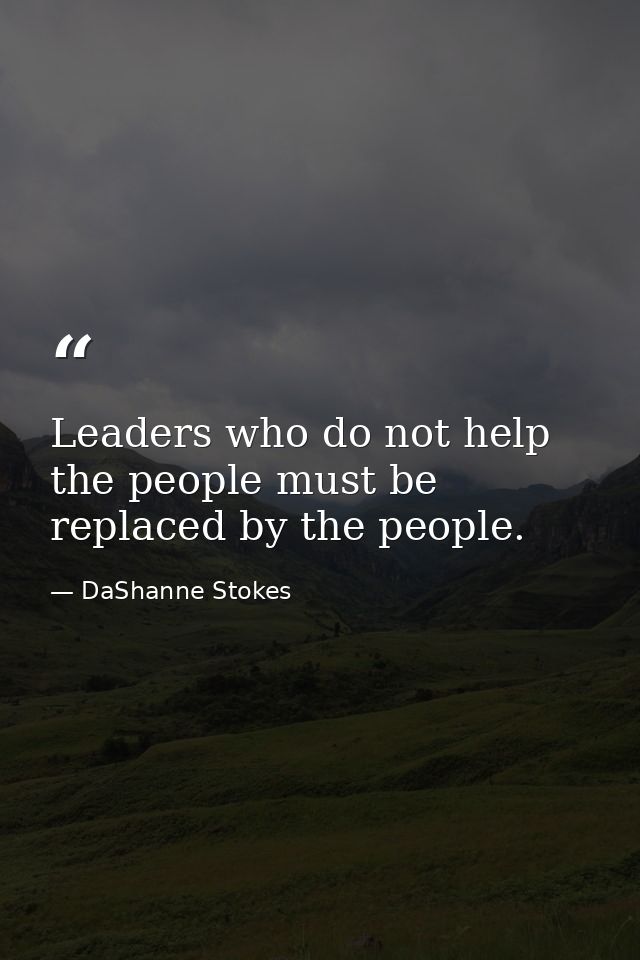 Leaders who do not help the people must be replaced by the people. — DaShanne Stokes