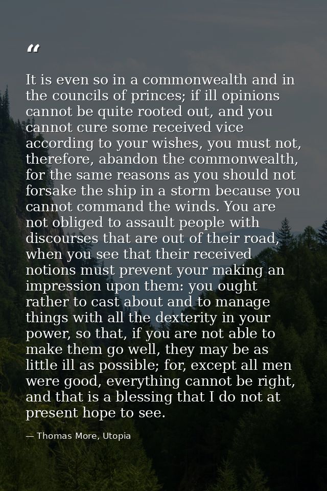 It is even so in a commonwealth and in the councils of princes; if ill opinions cannot be quite rooted out, and you cann — Thomas More, Utopia