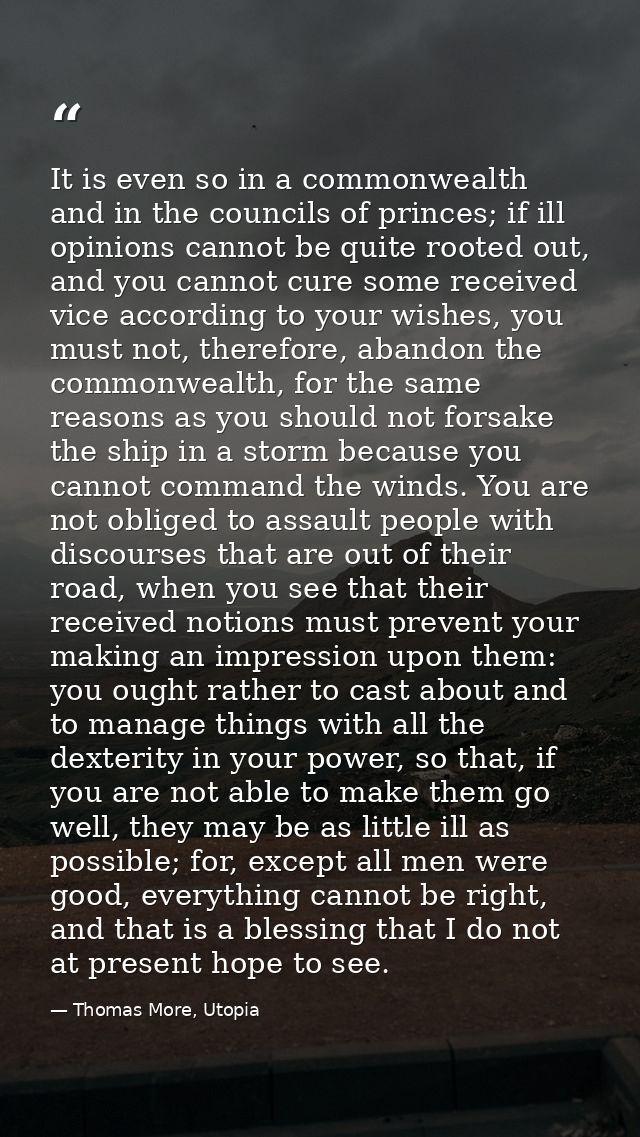 It is even so in a commonwealth and in the councils of princes; if ill opinions cannot be quite rooted out, and you cann — Thomas More, Utopia