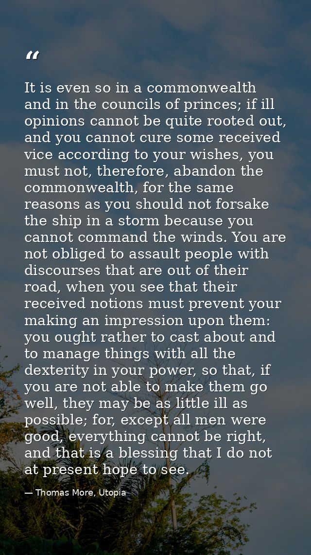 It is even so in a commonwealth and in the councils of princes; if ill opinions cannot be quite rooted out, and you cann — Thomas More, Utopia