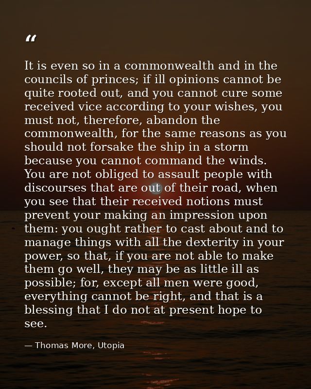 It is even so in a commonwealth and in the councils of princes; if ill opinions cannot be quite rooted out, and you cann — Thomas More, Utopia