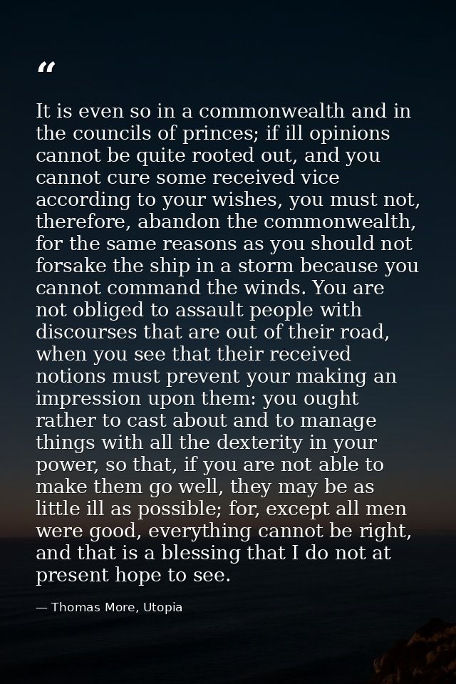 It is even so in a commonwealth and in the councils of princes; if ill opinions cannot be quite rooted out, and you cann — Thomas More, Utopia