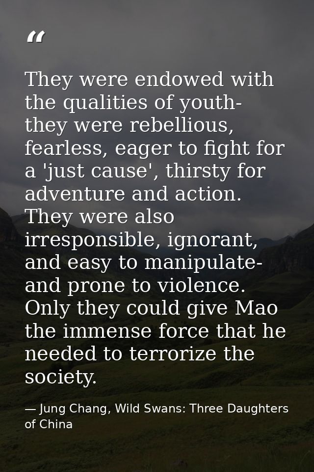 They were endowed with the qualities of youth- they were rebellious, fearless, eager to fight for a 'just cause', thirst — Jung Chang, Wild Swans: Three Daughters of China
