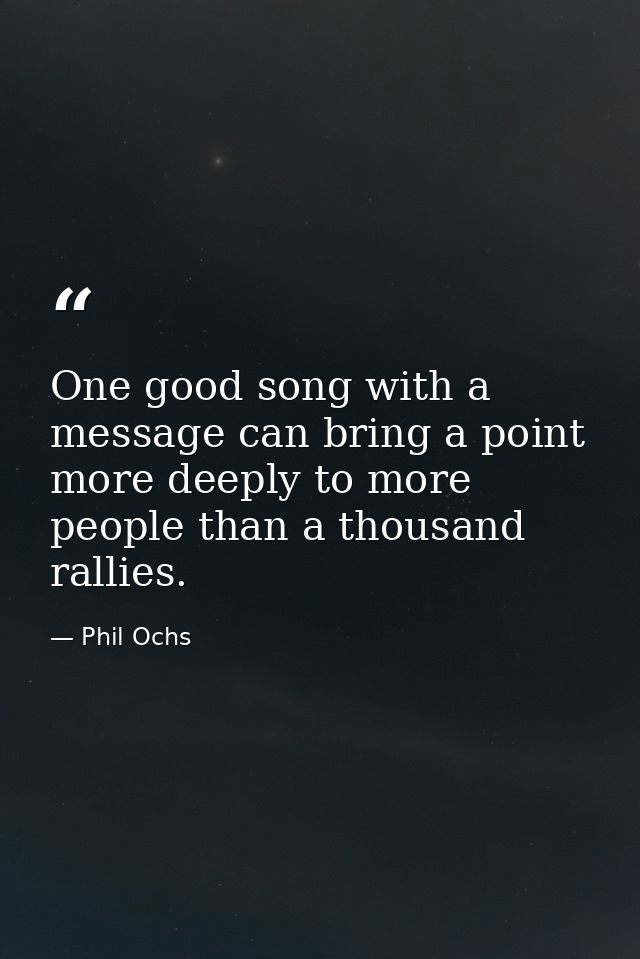 One good song with a message can bring a point more deeply to more people than a thousand rallies. — Phil Ochs