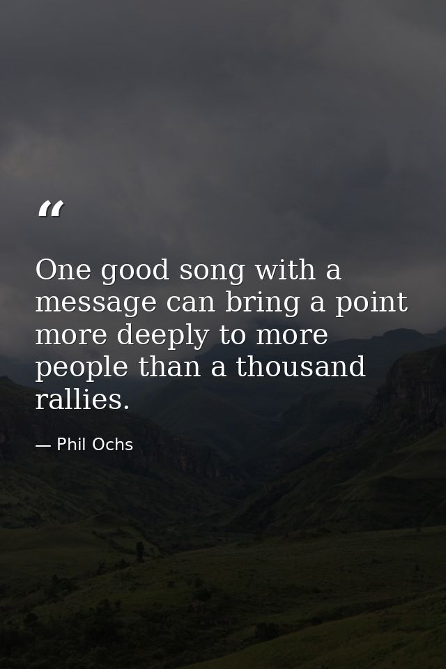 One good song with a message can bring a point more deeply to more people than a thousand rallies. — Phil Ochs