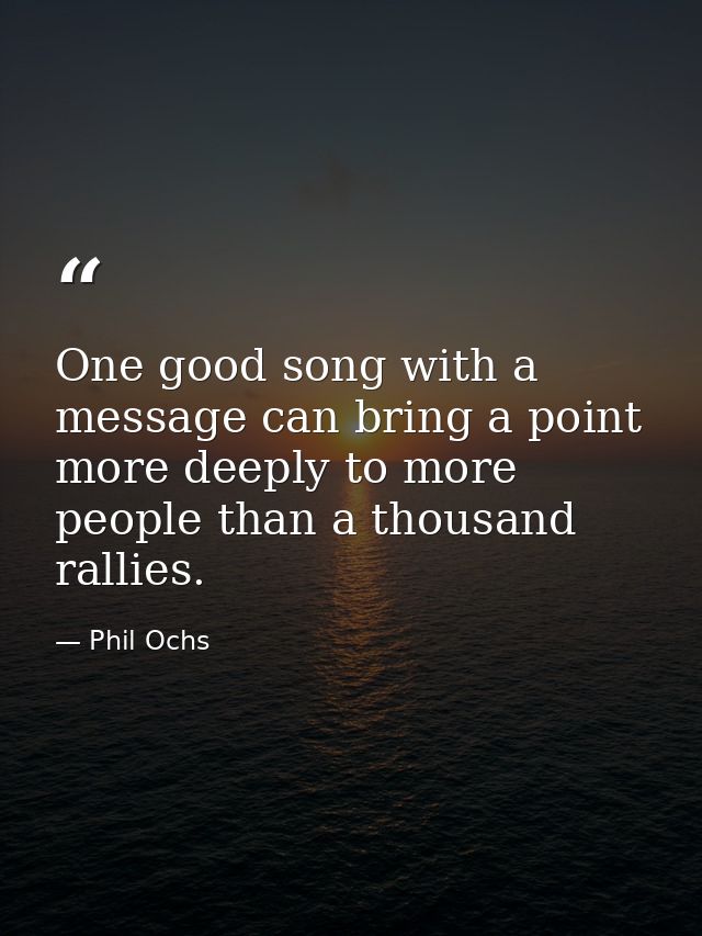 One good song with a message can bring a point more deeply to more people than a thousand rallies. — Phil Ochs