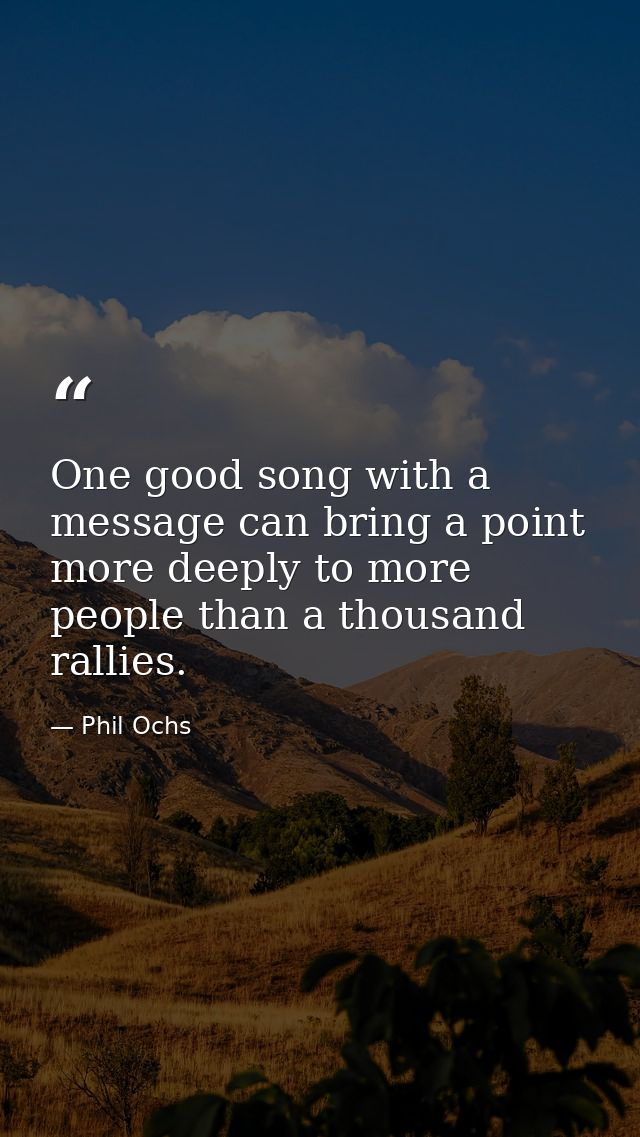 One good song with a message can bring a point more deeply to more people than a thousand rallies. — Phil Ochs