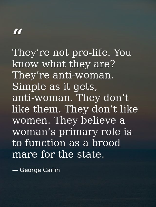They’re not pro-life. You know what they are? They’re anti-woman. Simple as it gets, anti-woman. They don’t like them. T — George Carlin