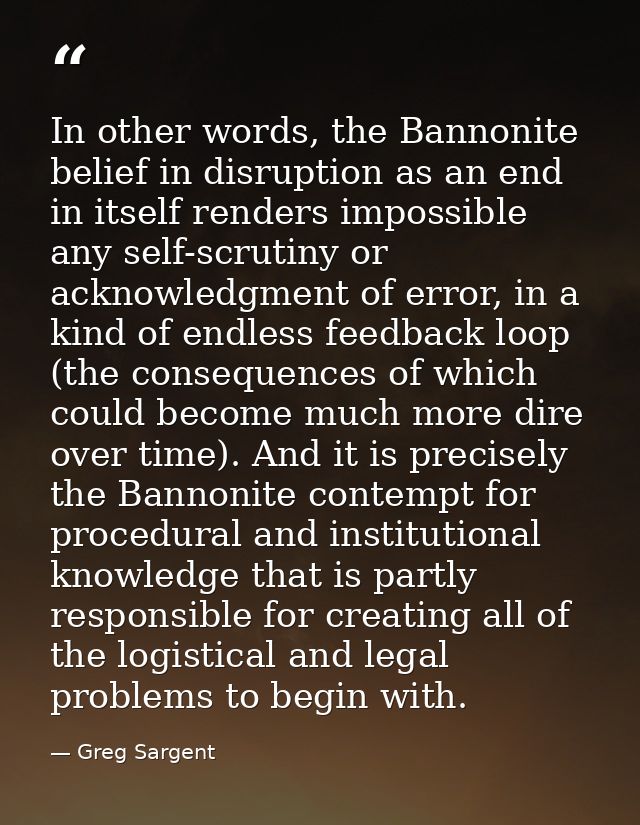 In other words, the Bannonite belief in disruption as an end in itself renders impossible any self-scrutiny or acknowled — Greg Sargent