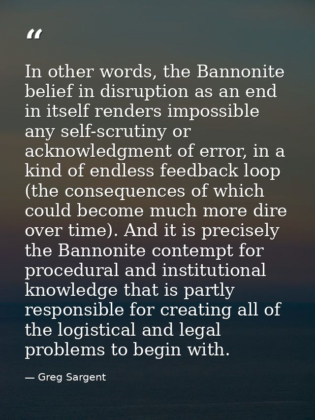 In other words, the Bannonite belief in disruption as an end in itself renders impossible any self-scrutiny or acknowled — Greg Sargent