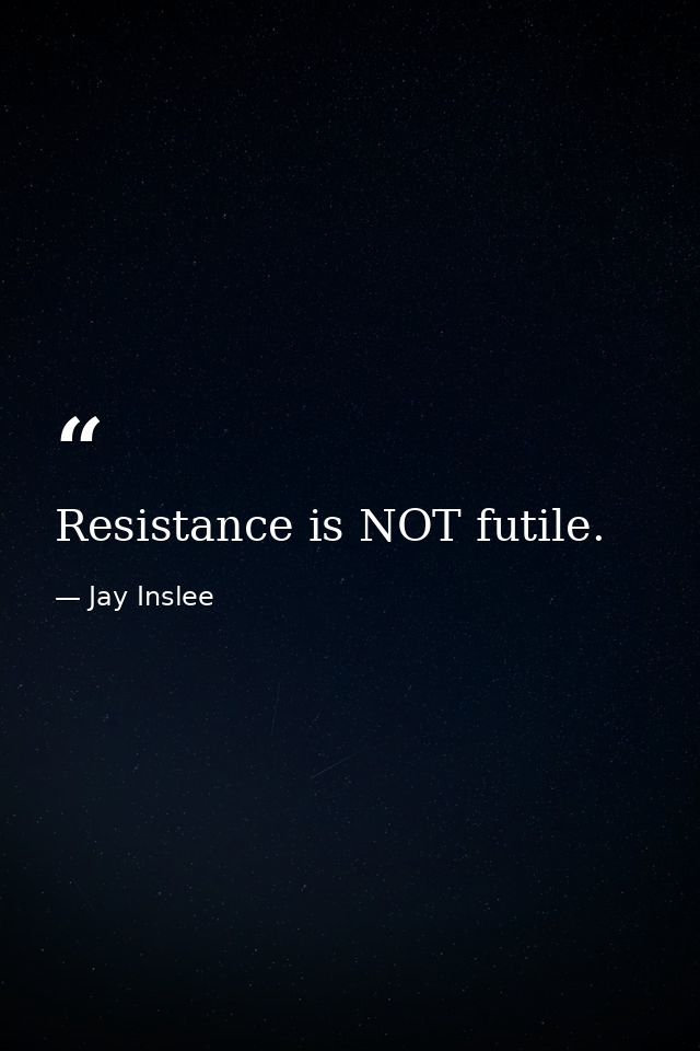 Resistance is NOT futile. — Jay Inslee