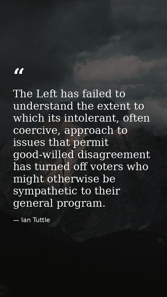 The Left has failed to understand the extent to which its intolerant, often coercive, approach to issues that permit goo — Ian Tuttle