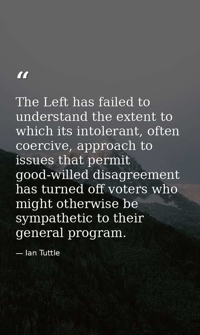 The Left has failed to understand the extent to which its intolerant, often coercive, approach to issues that permit goo — Ian Tuttle