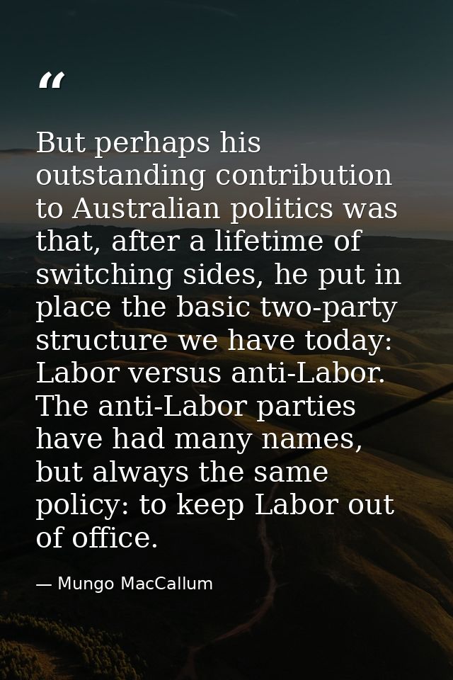 But perhaps his outstanding contribution to Australian politics was that, after a lifetime of switching sides, he put in — Mungo MacCallum