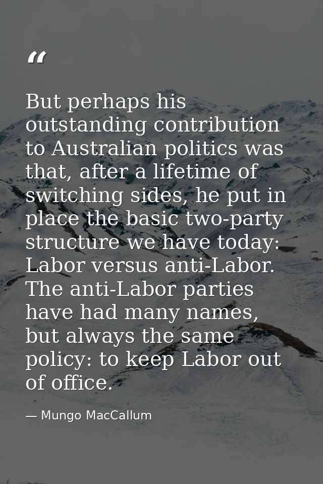 But perhaps his outstanding contribution to Australian politics was that, after a lifetime of switching sides, he put in — Mungo MacCallum