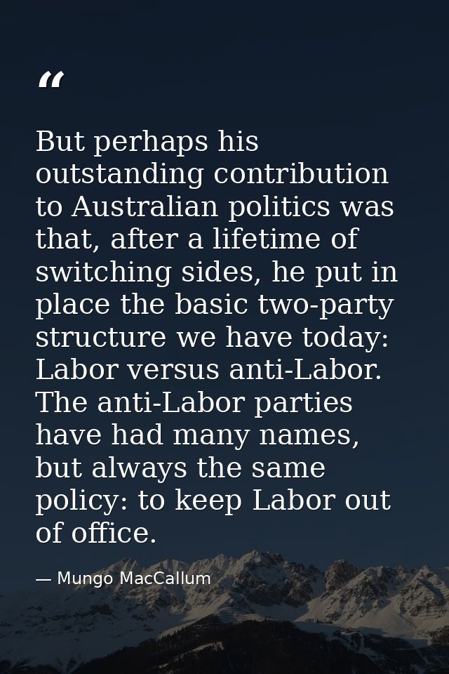 But perhaps his outstanding contribution to Australian politics was that, after a lifetime of switching sides, he put in — Mungo MacCallum