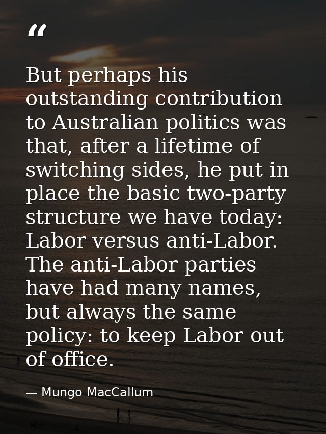 But perhaps his outstanding contribution to Australian politics was that, after a lifetime of switching sides, he put in — Mungo MacCallum