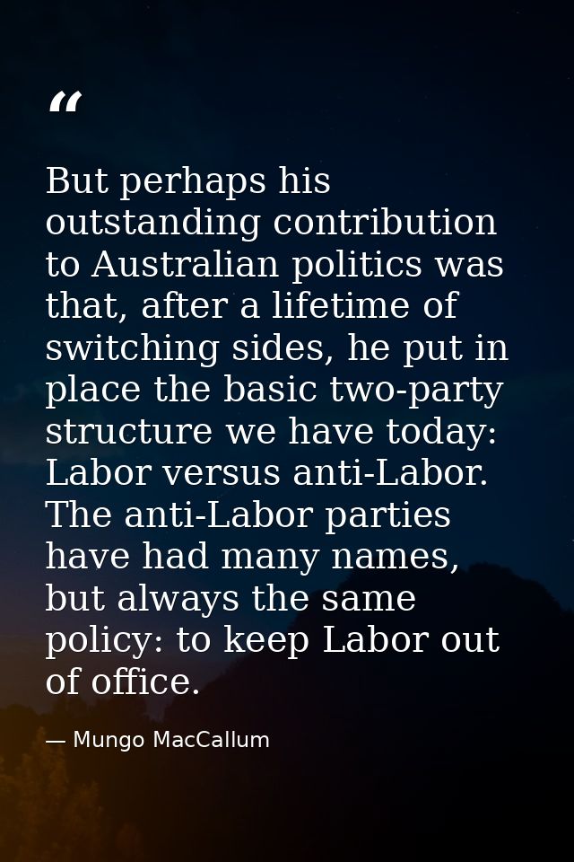 But perhaps his outstanding contribution to Australian politics was that, after a lifetime of switching sides, he put in — Mungo MacCallum