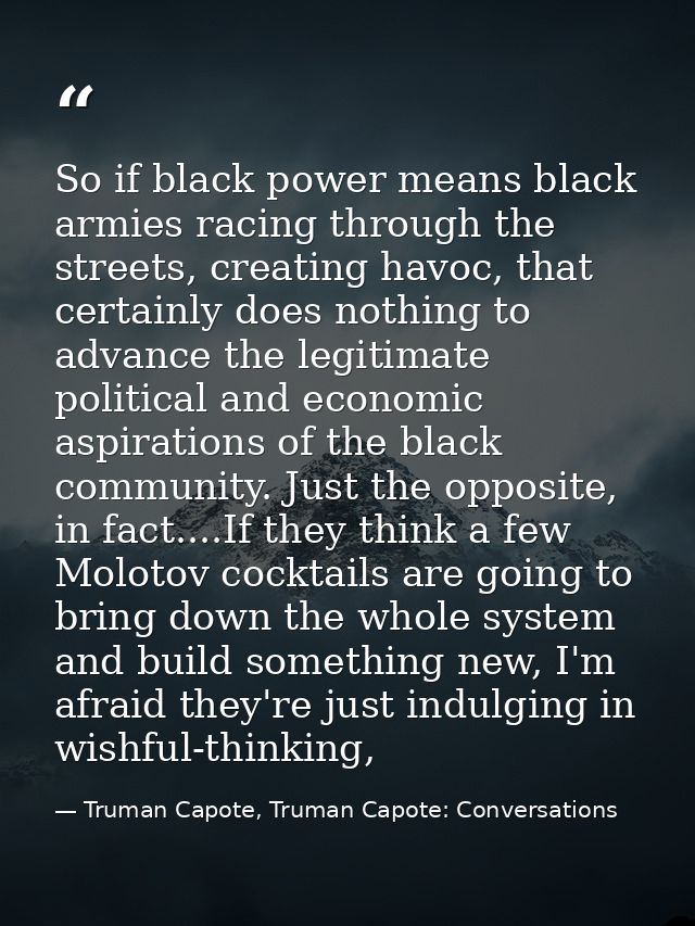 So if black power means black armies racing through the streets, creating havoc, that certainly does nothing to advance  — Truman Capote, Truman Capote: Conversations