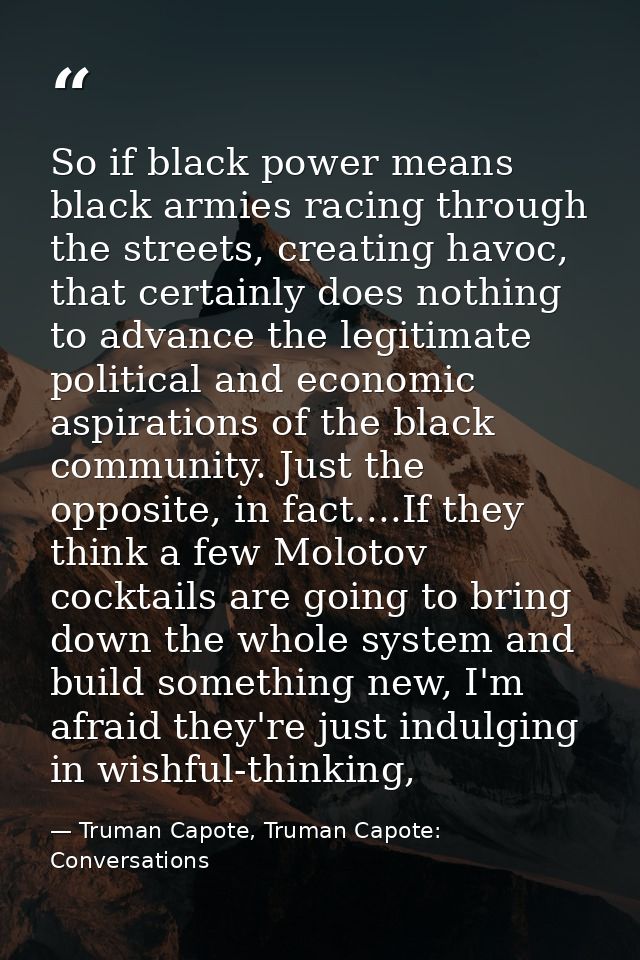 So if black power means black armies racing through the streets, creating havoc, that certainly does nothing to advance  — Truman Capote, Truman Capote: Conversations