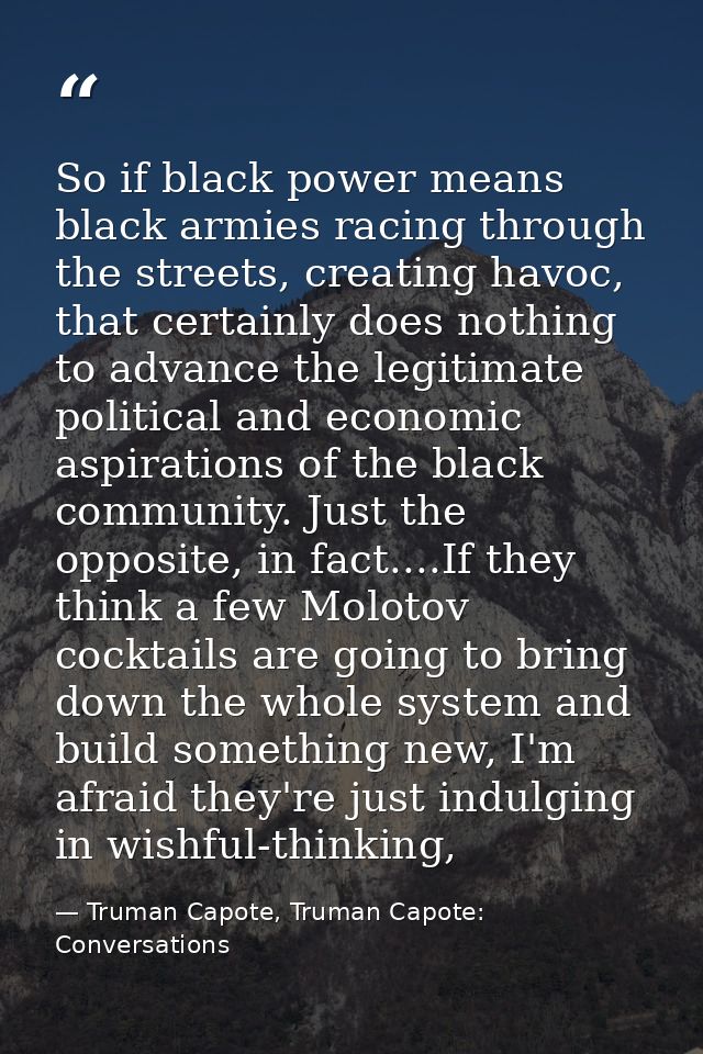 So if black power means black armies racing through the streets, creating havoc, that certainly does nothing to advance  — Truman Capote, Truman Capote: Conversations