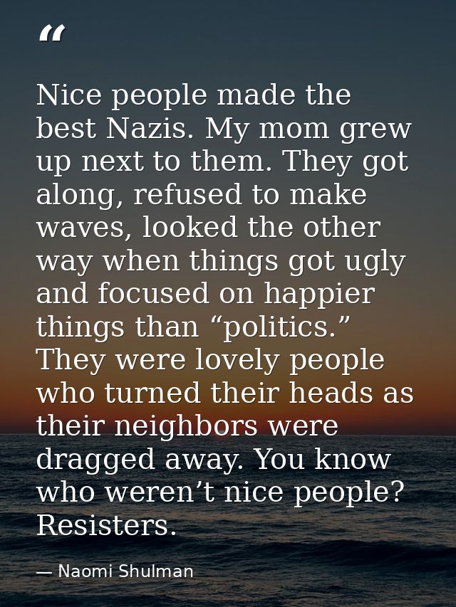 Nice people made the best Nazis. My mom grew up next to them. They got along, refused to make waves, looked the other wa — Naomi Shulman