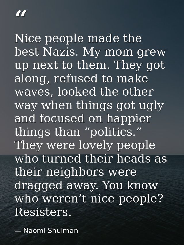 Nice people made the best Nazis. My mom grew up next to them. They got along, refused to make waves, looked the other wa — Naomi Shulman