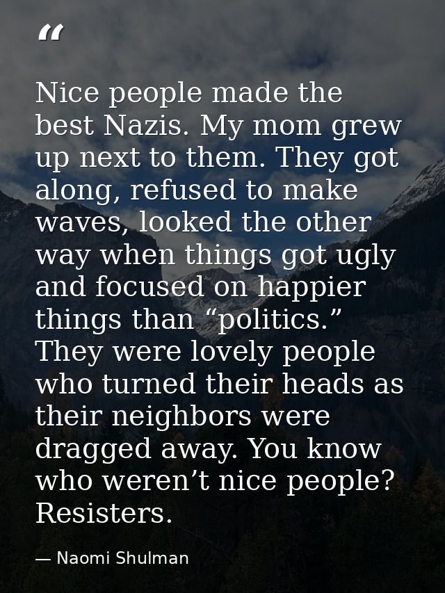 Nice people made the best Nazis. My mom grew up next to them. They got along, refused to make waves, looked the other wa — Naomi Shulman