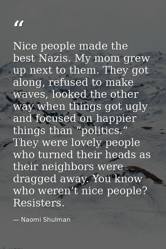 Nice people made the best Nazis. My mom grew up next to them. They got along, refused to make waves, looked the other wa — Naomi Shulman