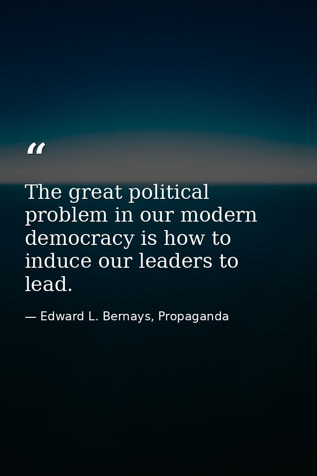 The great political problem in our modern democracy is how to induce our leaders to lead. — Edward L. Bernays, Propaganda