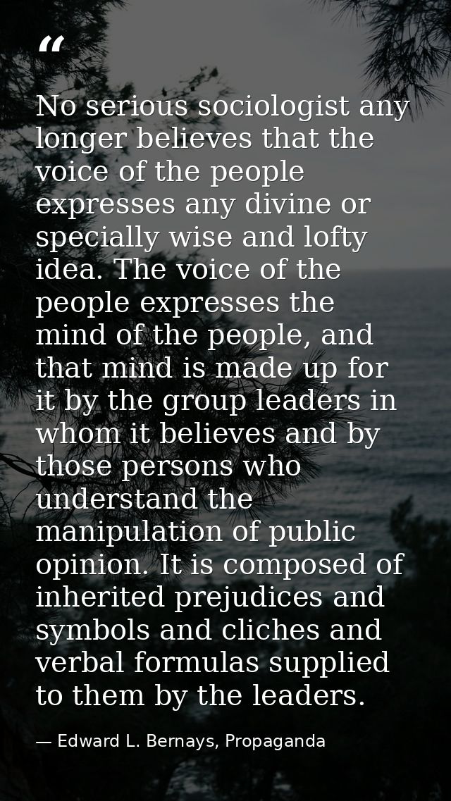 No serious sociologist any longer believes that the voice of the people expresses any divine or specially wise and lofty — Edward L. Bernays, Propaganda