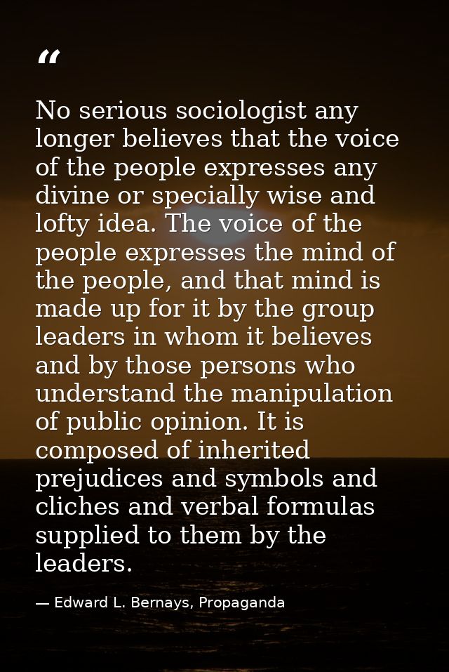 No serious sociologist any longer believes that the voice of the people expresses any divine or specially wise and lofty — Edward L. Bernays, Propaganda