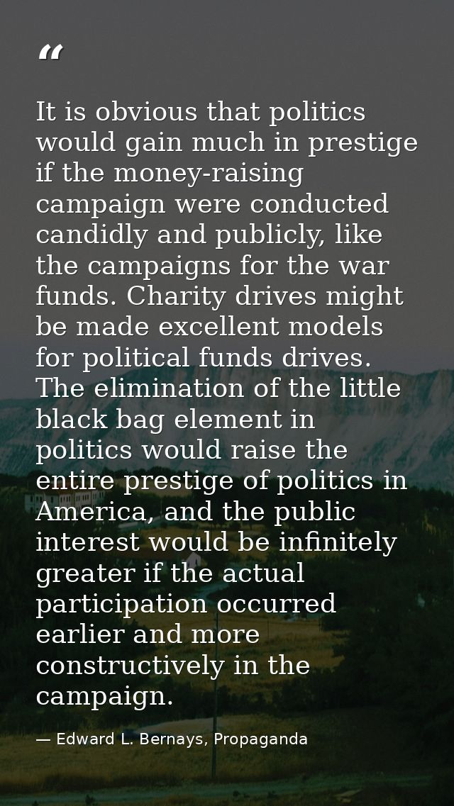 It is obvious that politics would gain much in prestige if the money-raising campaign were conducted candidly and public — Edward L. Bernays, Propaganda