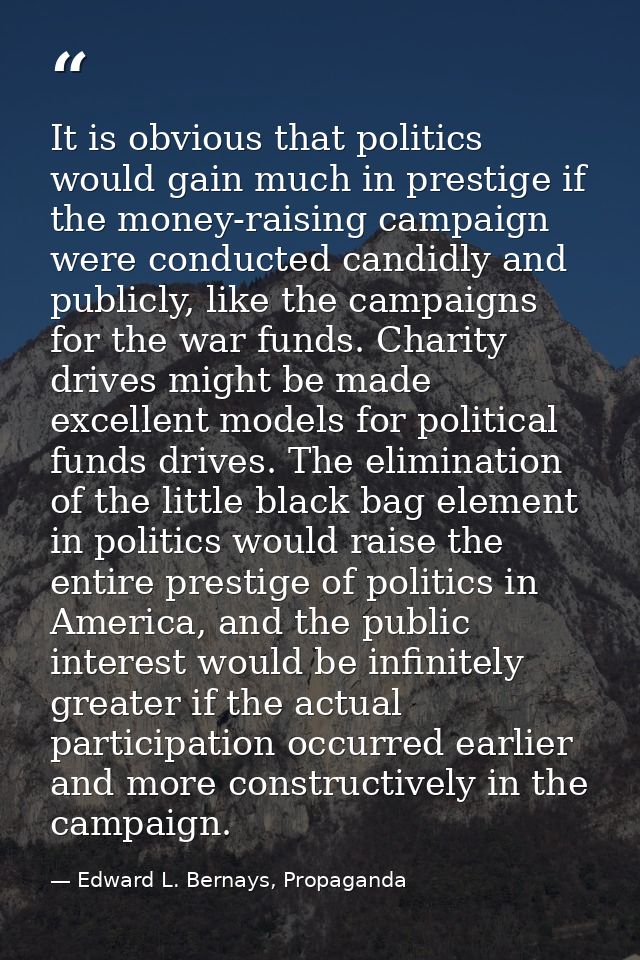 It is obvious that politics would gain much in prestige if the money-raising campaign were conducted candidly and public — Edward L. Bernays, Propaganda