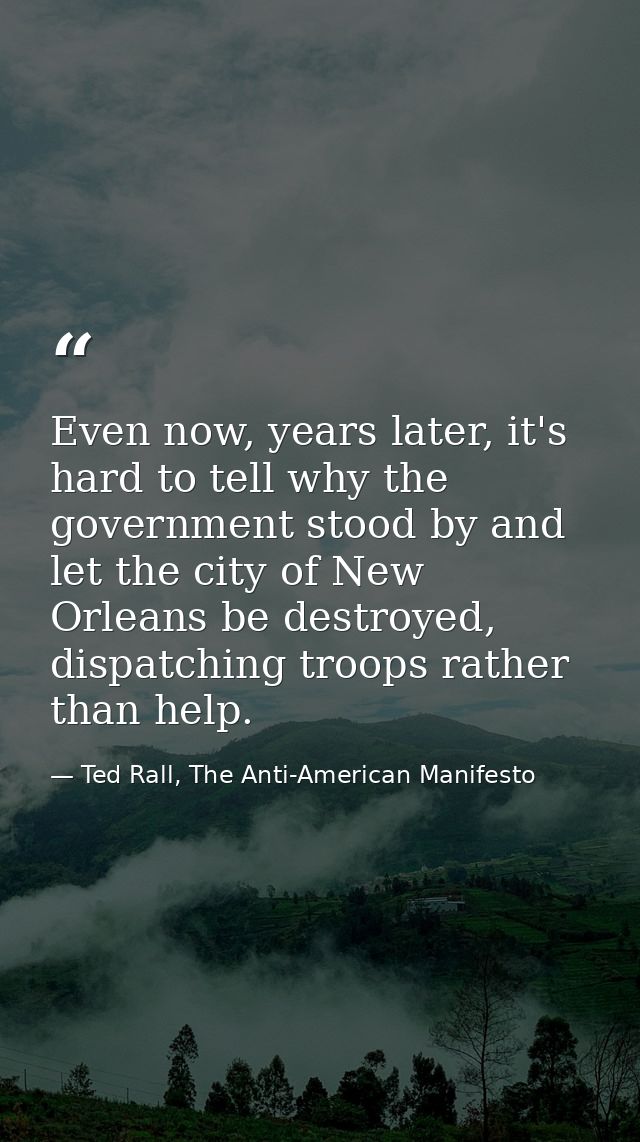 Even now, years later, it's hard to tell why the government stood by and let the city of New Orleans be destroyed, dispa — Ted Rall, The Anti-American Manifesto