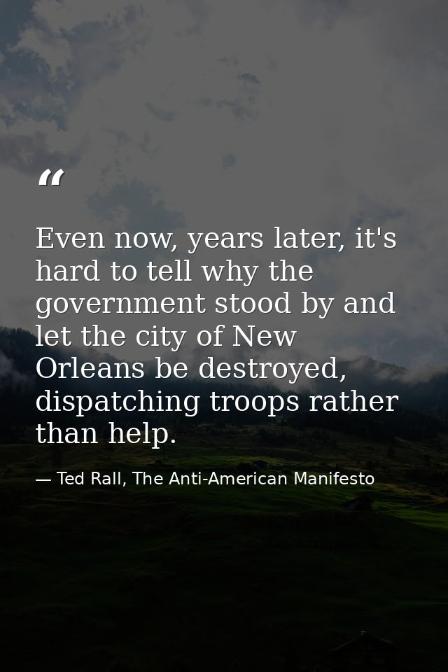 Even now, years later, it's hard to tell why the government stood by and let the city of New Orleans be destroyed, dispa — Ted Rall, The Anti-American Manifesto