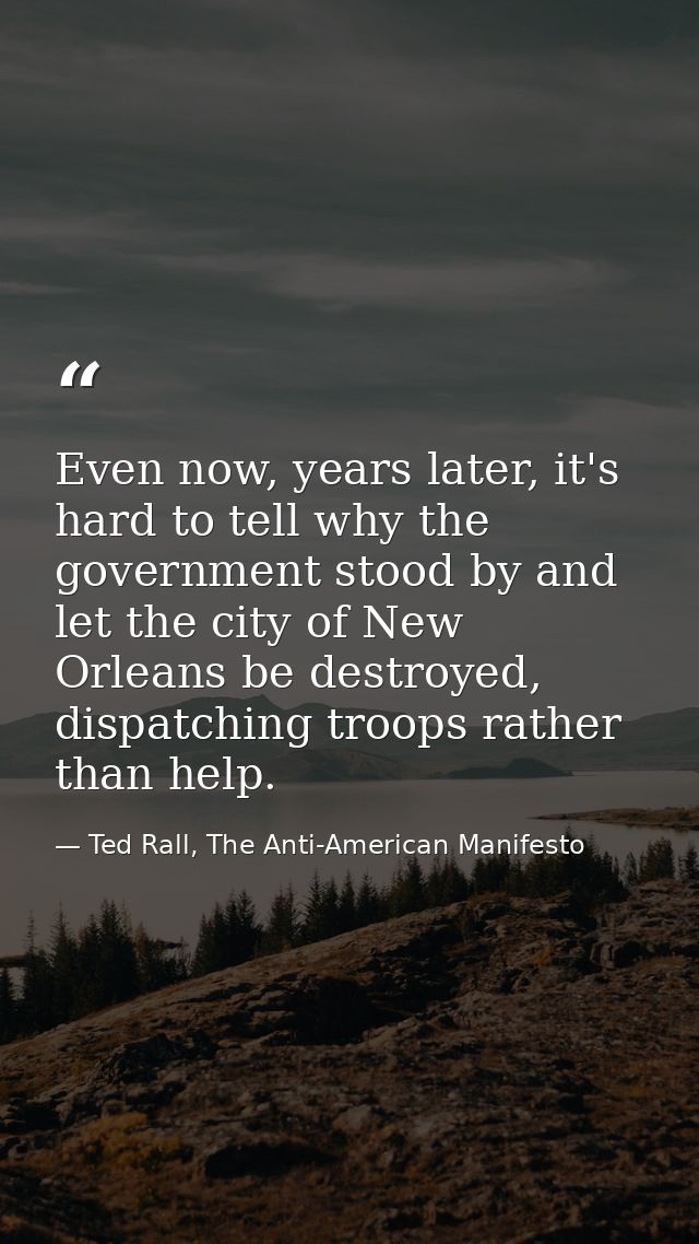 Even now, years later, it's hard to tell why the government stood by and let the city of New Orleans be destroyed, dispa — Ted Rall, The Anti-American Manifesto