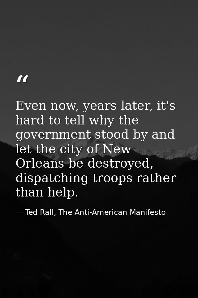 Even now, years later, it's hard to tell why the government stood by and let the city of New Orleans be destroyed, dispa — Ted Rall, The Anti-American Manifesto