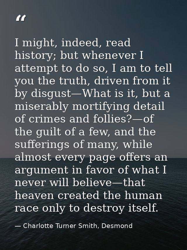 I might, indeed, read history; but whenever I attempt to do so, I am to tell you the truth, driven from it by disgust—Wh — Charlotte Turner Smith, Desmond