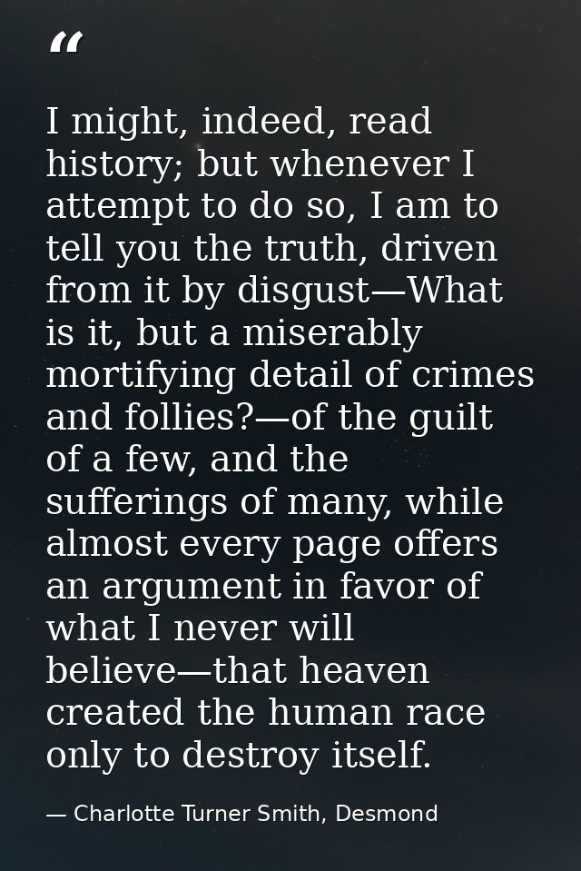 I might, indeed, read history; but whenever I attempt to do so, I am to tell you the truth, driven from it by disgust—Wh — Charlotte Turner Smith, Desmond