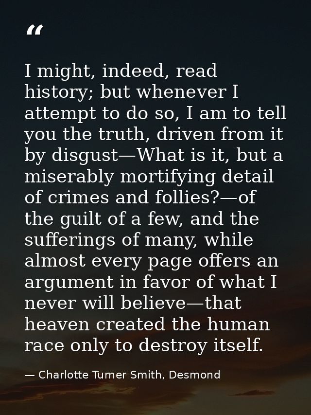I might, indeed, read history; but whenever I attempt to do so, I am to tell you the truth, driven from it by disgust—Wh — Charlotte Turner Smith, Desmond