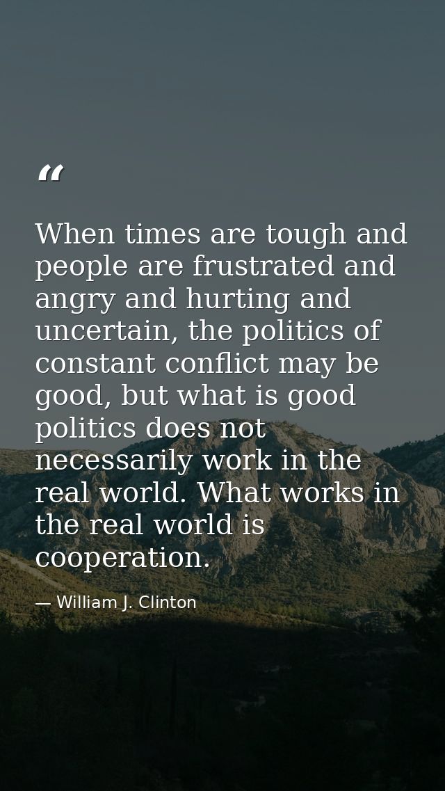 When times are tough and people are frustrated and angry and hurting and uncertain, the politics of constant conflict ma — William J. Clinton