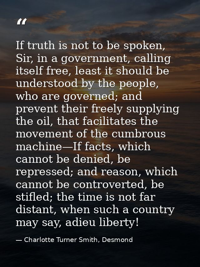 If truth is not to be spoken, Sir, in a government, calling itself free, least it should be understood by the people, wh — Charlotte Turner Smith, Desmond