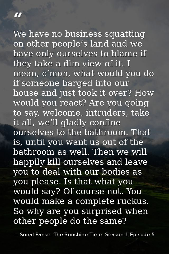 We have no business squatting on other people’s land and we have only ourselves to blame if they take a dim view of it.  — Sonal Panse, The Sunshine Time: Season 1 Episode 5
