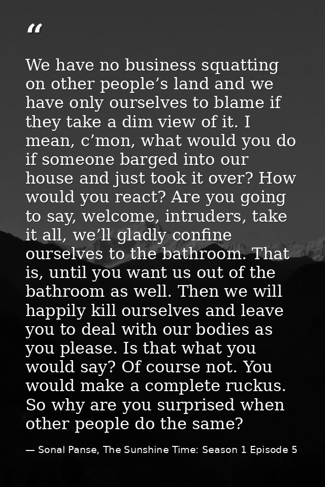 We have no business squatting on other people’s land and we have only ourselves to blame if they take a dim view of it.  — Sonal Panse, The Sunshine Time: Season 1 Episode 5