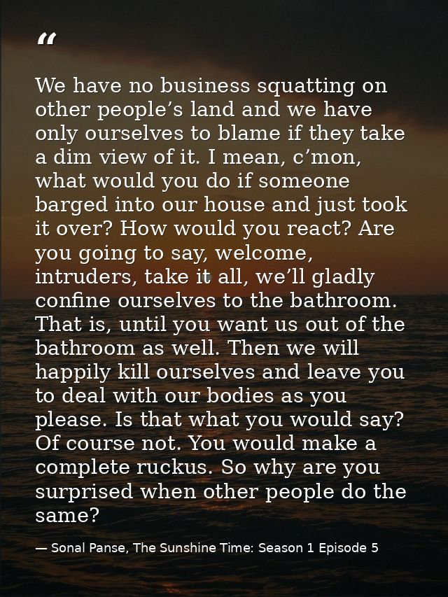 We have no business squatting on other people’s land and we have only ourselves to blame if they take a dim view of it.  — Sonal Panse, The Sunshine Time: Season 1 Episode 5