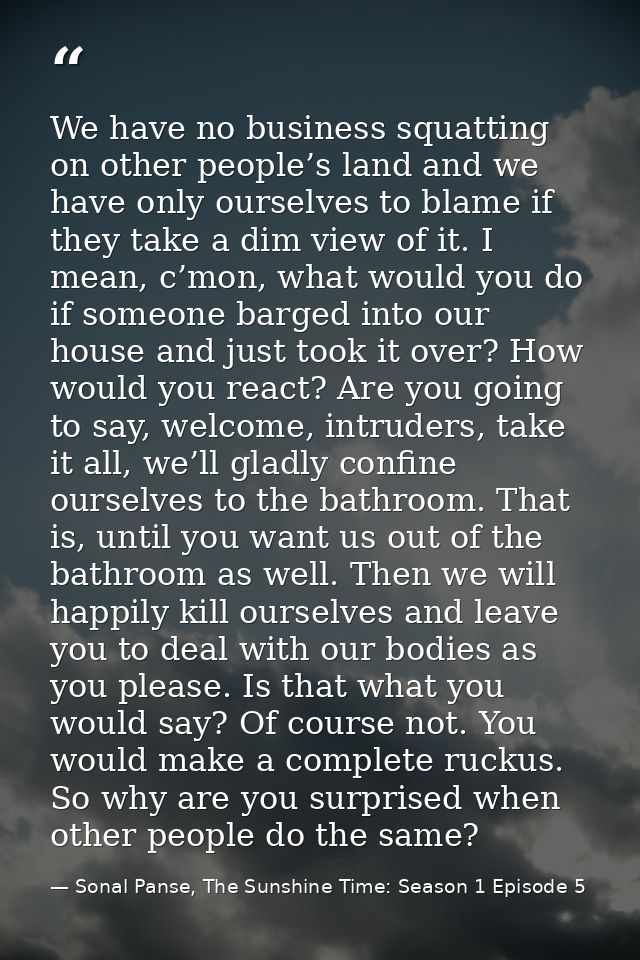We have no business squatting on other people’s land and we have only ourselves to blame if they take a dim view of it.  — Sonal Panse, The Sunshine Time: Season 1 Episode 5