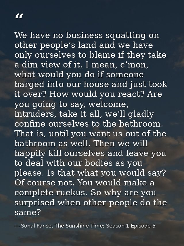 We have no business squatting on other people’s land and we have only ourselves to blame if they take a dim view of it.  — Sonal Panse, The Sunshine Time: Season 1 Episode 5
